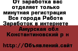 От заработка вас отделяет только 5 минутная регистрация  - Все города Работа » Заработок в интернете   . Амурская обл.,Константиновский р-н